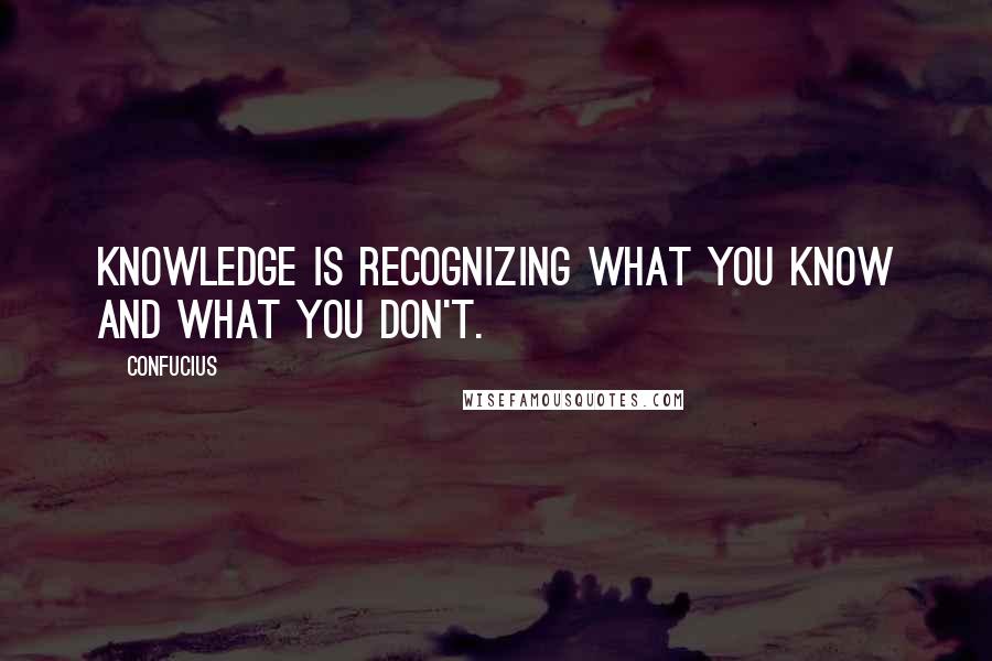 Confucius Quotes: Knowledge is recognizing what you know and what you don't.