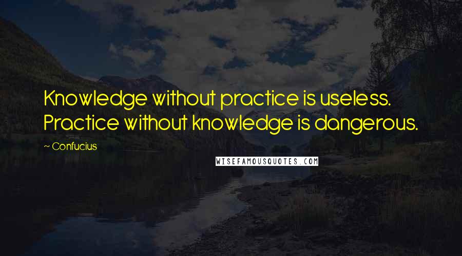 Confucius Quotes: Knowledge without practice is useless. Practice without knowledge is dangerous.