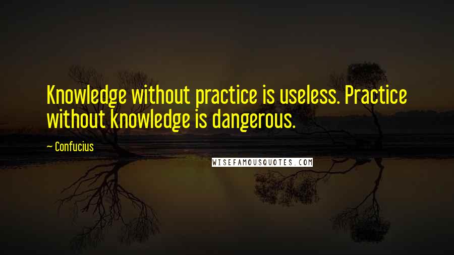 Confucius Quotes: Knowledge without practice is useless. Practice without knowledge is dangerous.