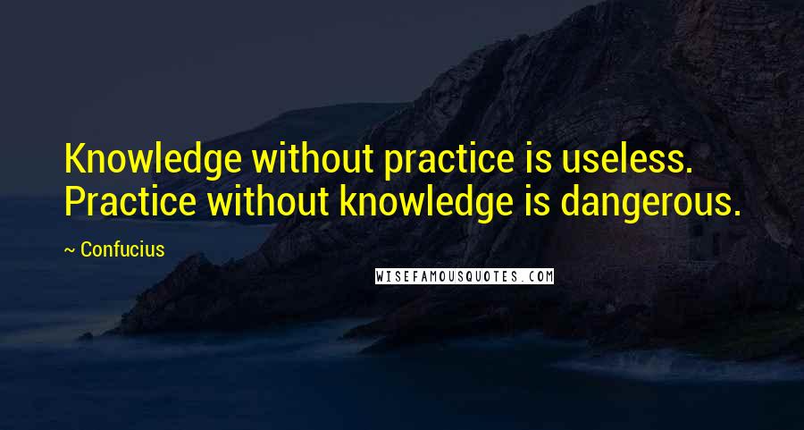 Confucius Quotes: Knowledge without practice is useless. Practice without knowledge is dangerous.