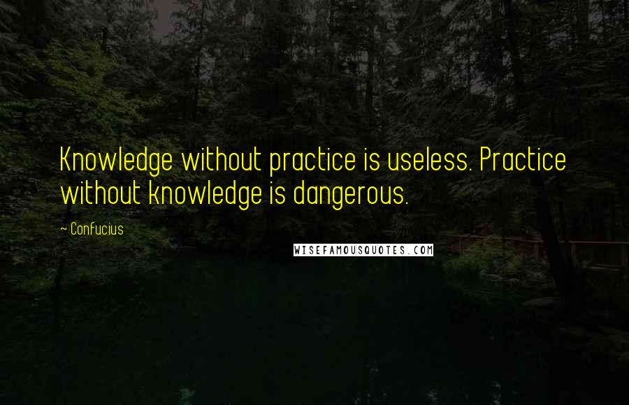 Confucius Quotes: Knowledge without practice is useless. Practice without knowledge is dangerous.