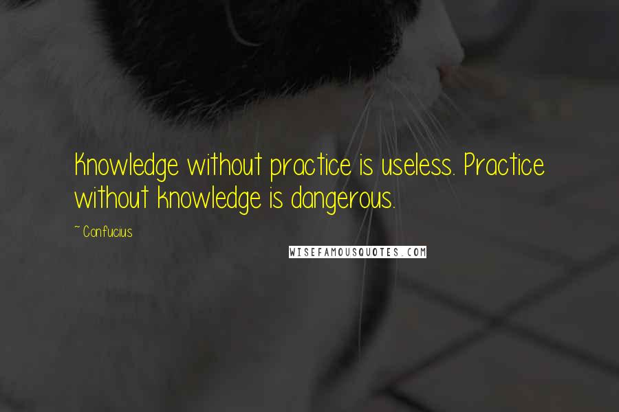 Confucius Quotes: Knowledge without practice is useless. Practice without knowledge is dangerous.