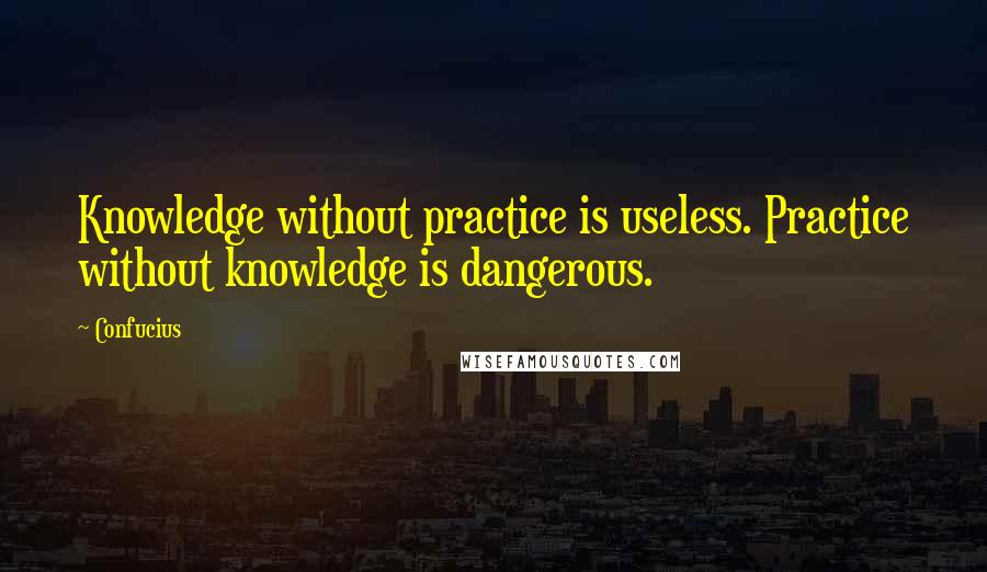 Confucius Quotes: Knowledge without practice is useless. Practice without knowledge is dangerous.