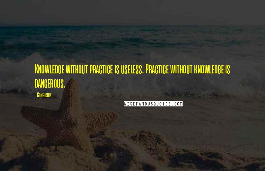 Confucius Quotes: Knowledge without practice is useless. Practice without knowledge is dangerous.