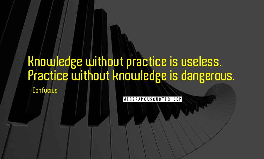 Confucius Quotes: Knowledge without practice is useless. Practice without knowledge is dangerous.