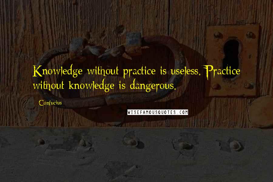 Confucius Quotes: Knowledge without practice is useless. Practice without knowledge is dangerous.