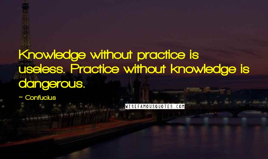 Confucius Quotes: Knowledge without practice is useless. Practice without knowledge is dangerous.