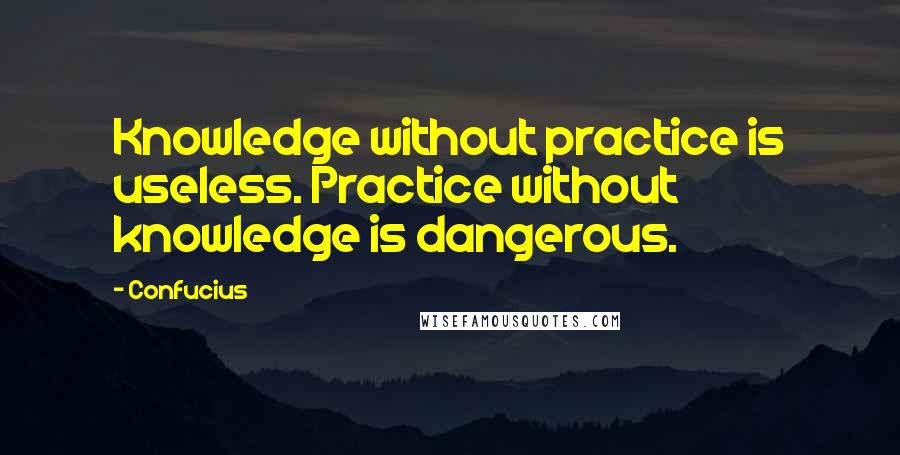 Confucius Quotes: Knowledge without practice is useless. Practice without knowledge is dangerous.