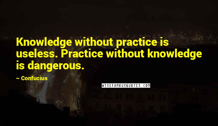 Confucius Quotes: Knowledge without practice is useless. Practice without knowledge is dangerous.