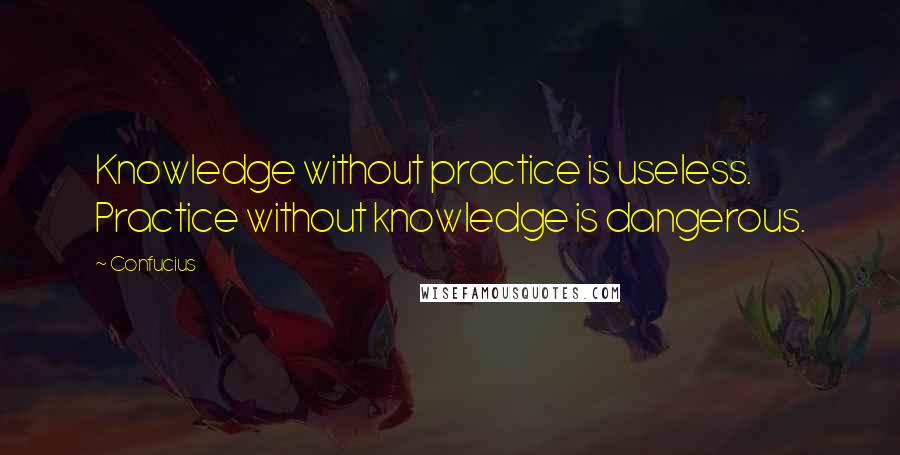 Confucius Quotes: Knowledge without practice is useless. Practice without knowledge is dangerous.