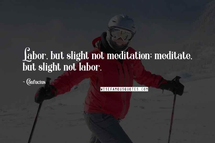 Confucius Quotes: Labor, but slight not meditation; meditate, but slight not labor.
