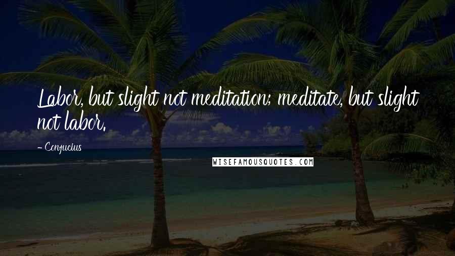 Confucius Quotes: Labor, but slight not meditation; meditate, but slight not labor.