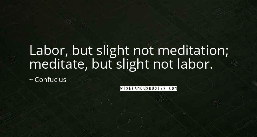 Confucius Quotes: Labor, but slight not meditation; meditate, but slight not labor.