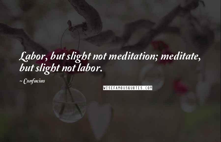 Confucius Quotes: Labor, but slight not meditation; meditate, but slight not labor.