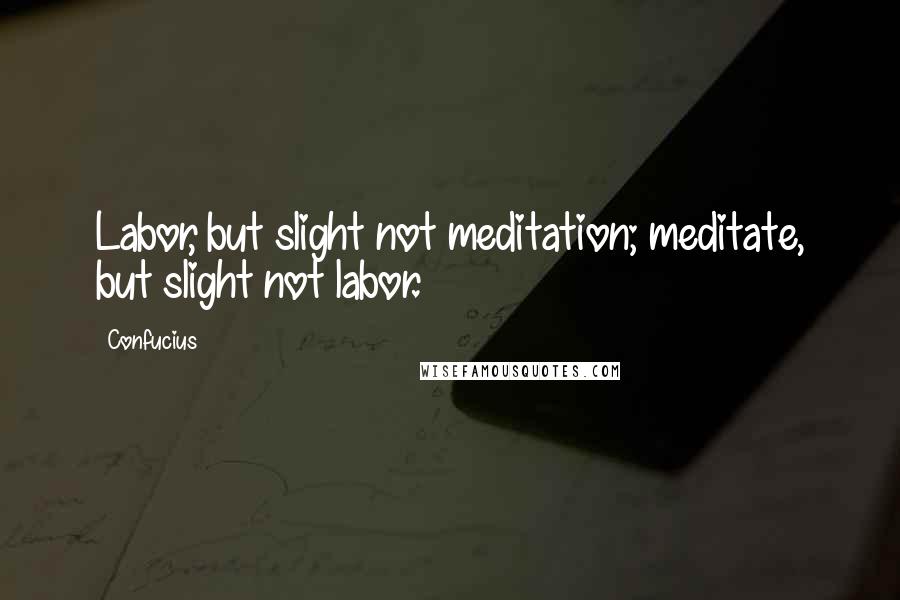 Confucius Quotes: Labor, but slight not meditation; meditate, but slight not labor.