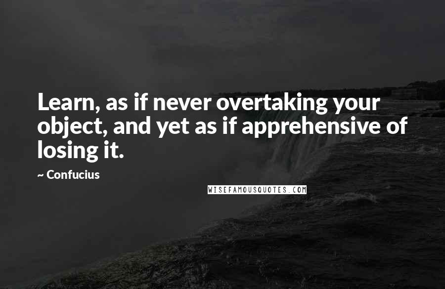 Confucius Quotes: Learn, as if never overtaking your object, and yet as if apprehensive of losing it.