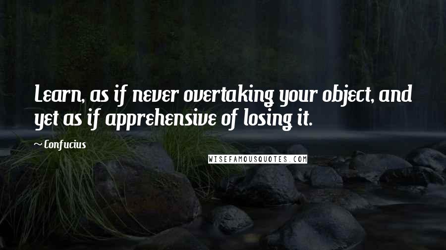 Confucius Quotes: Learn, as if never overtaking your object, and yet as if apprehensive of losing it.