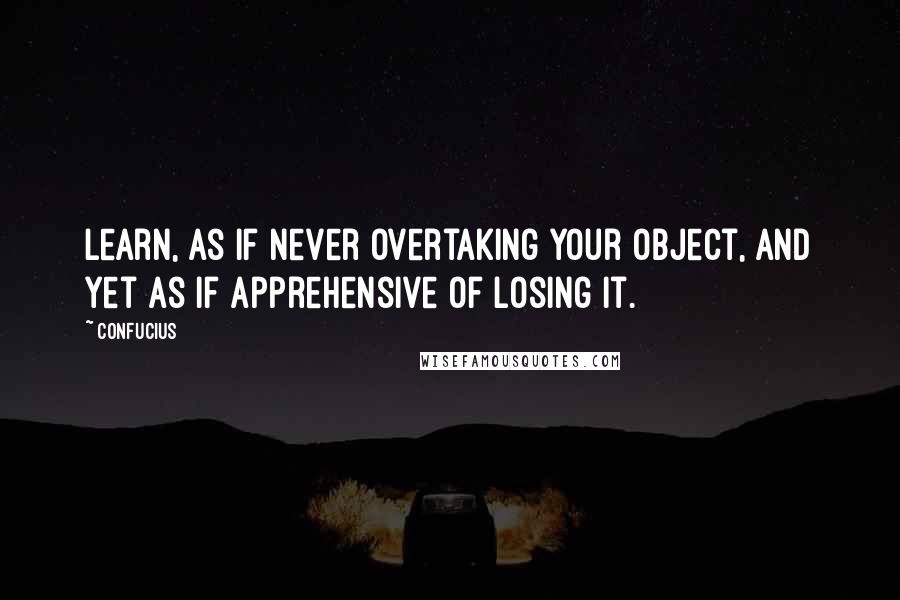 Confucius Quotes: Learn, as if never overtaking your object, and yet as if apprehensive of losing it.