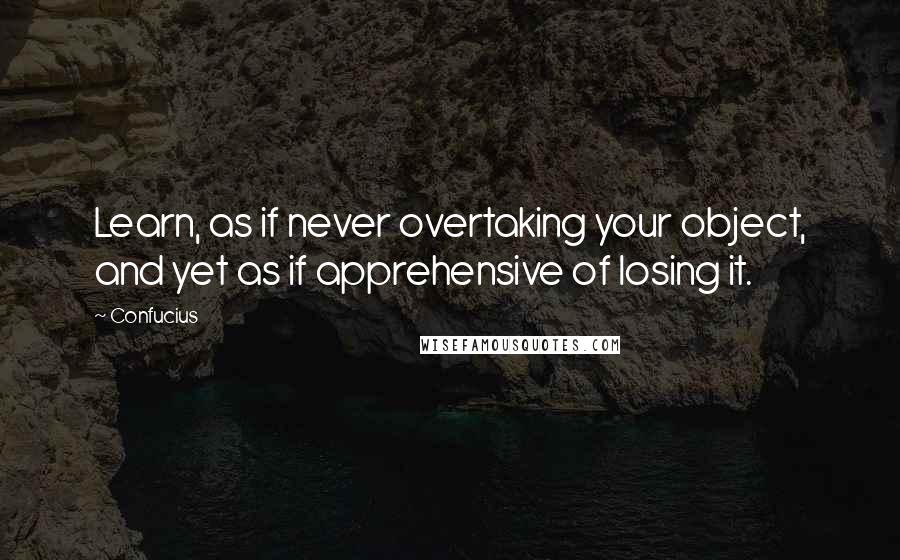 Confucius Quotes: Learn, as if never overtaking your object, and yet as if apprehensive of losing it.