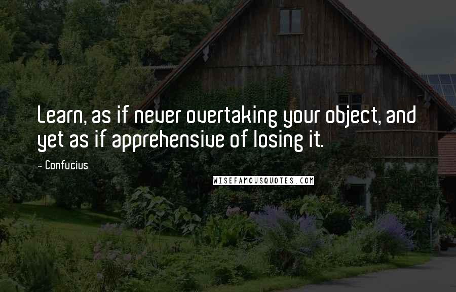 Confucius Quotes: Learn, as if never overtaking your object, and yet as if apprehensive of losing it.