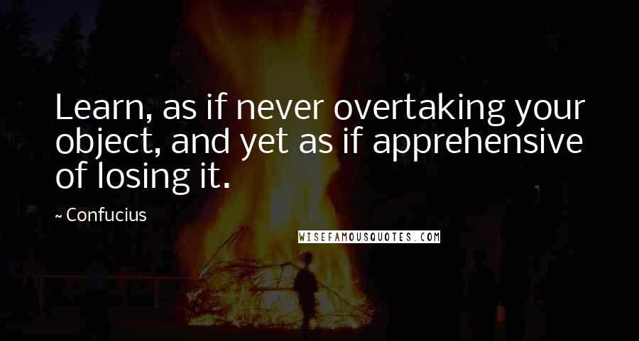 Confucius Quotes: Learn, as if never overtaking your object, and yet as if apprehensive of losing it.