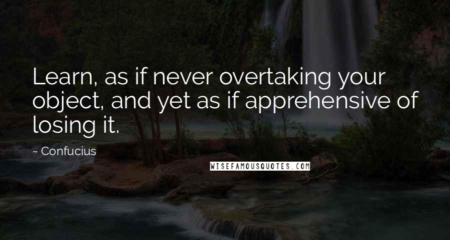 Confucius Quotes: Learn, as if never overtaking your object, and yet as if apprehensive of losing it.