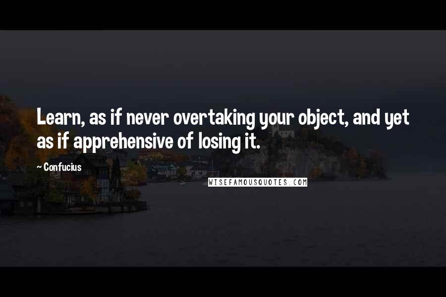 Confucius Quotes: Learn, as if never overtaking your object, and yet as if apprehensive of losing it.