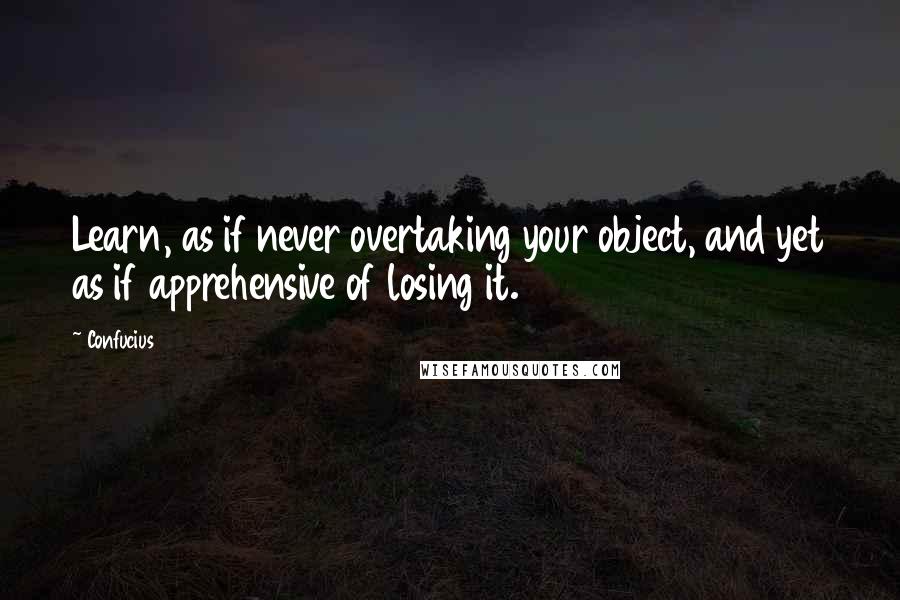 Confucius Quotes: Learn, as if never overtaking your object, and yet as if apprehensive of losing it.