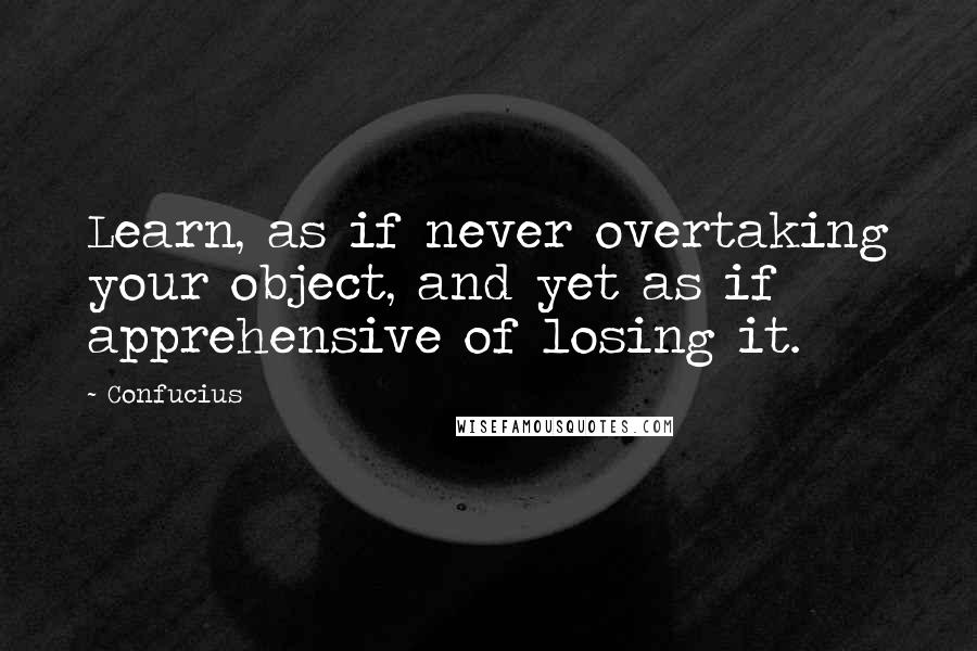 Confucius Quotes: Learn, as if never overtaking your object, and yet as if apprehensive of losing it.