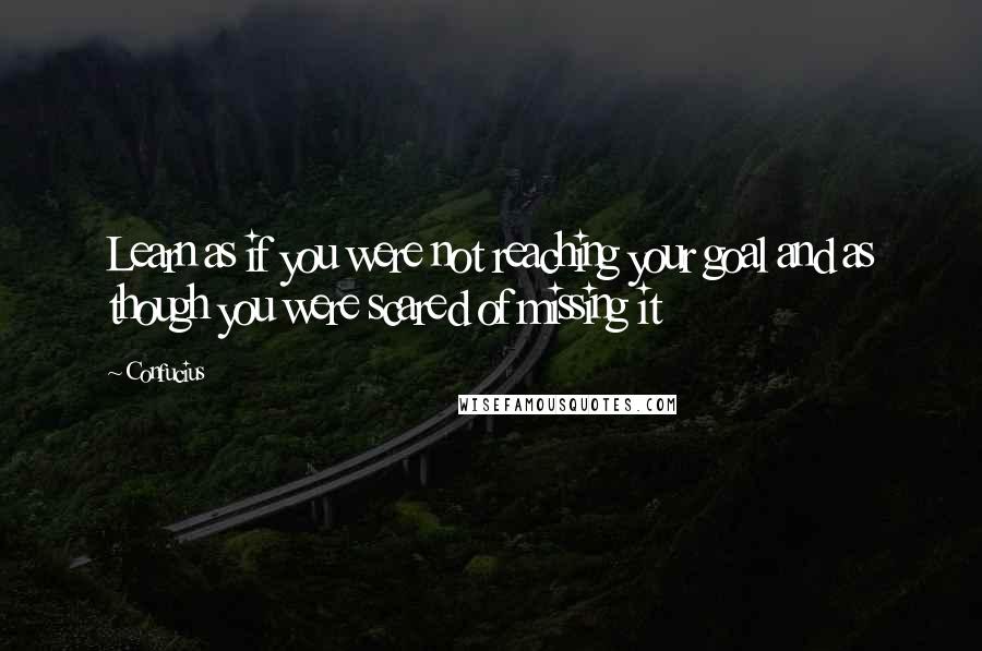 Confucius Quotes: Learn as if you were not reaching your goal and as though you were scared of missing it