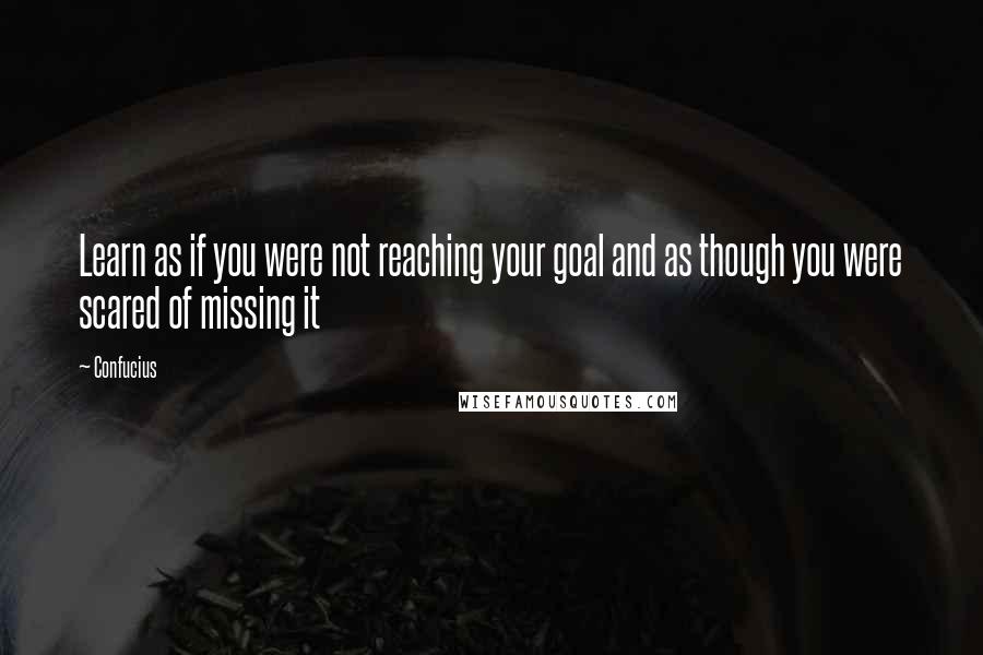 Confucius Quotes: Learn as if you were not reaching your goal and as though you were scared of missing it