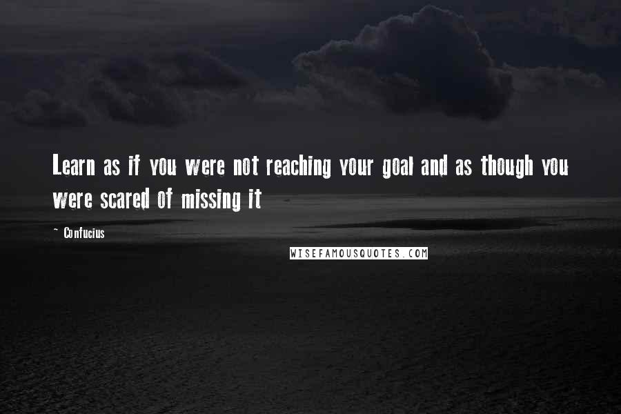 Confucius Quotes: Learn as if you were not reaching your goal and as though you were scared of missing it