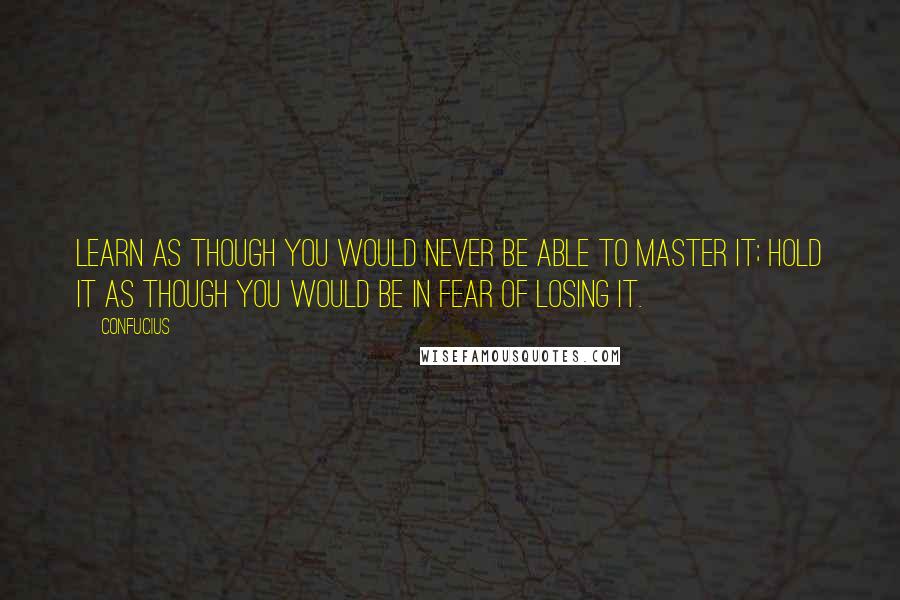 Confucius Quotes: Learn as though you would never be able to master it; hold it as though you would be in fear of losing it.