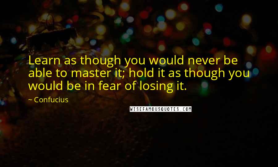 Confucius Quotes: Learn as though you would never be able to master it; hold it as though you would be in fear of losing it.