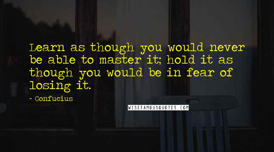 Confucius Quotes: Learn as though you would never be able to master it; hold it as though you would be in fear of losing it.