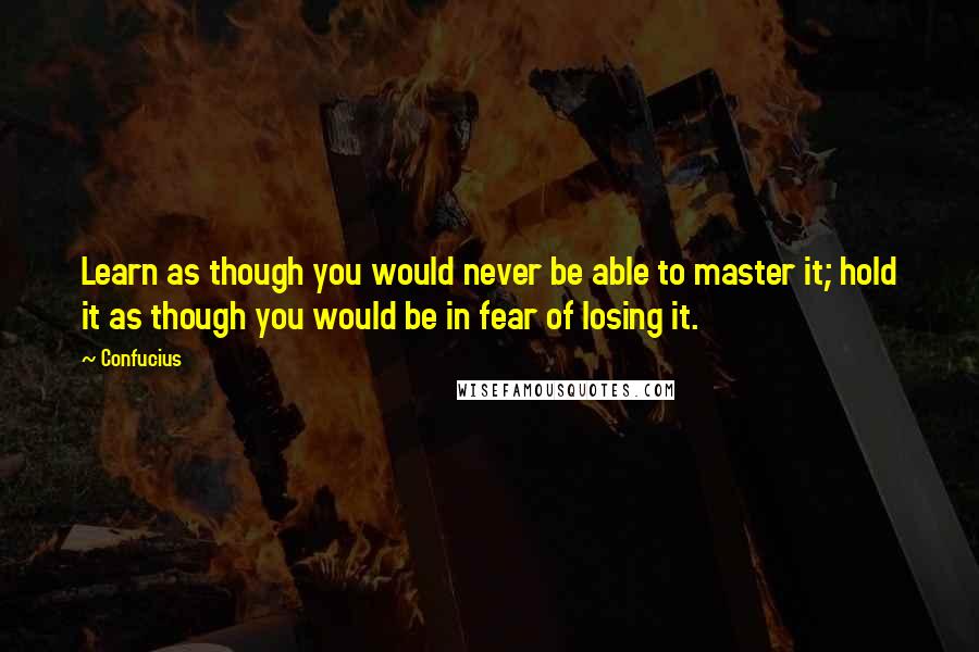 Confucius Quotes: Learn as though you would never be able to master it; hold it as though you would be in fear of losing it.