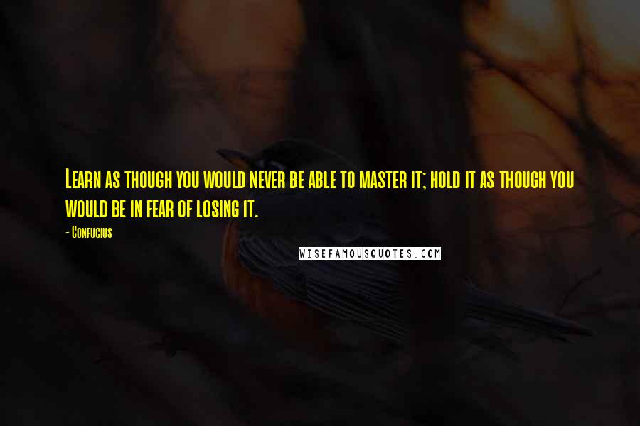 Confucius Quotes: Learn as though you would never be able to master it; hold it as though you would be in fear of losing it.