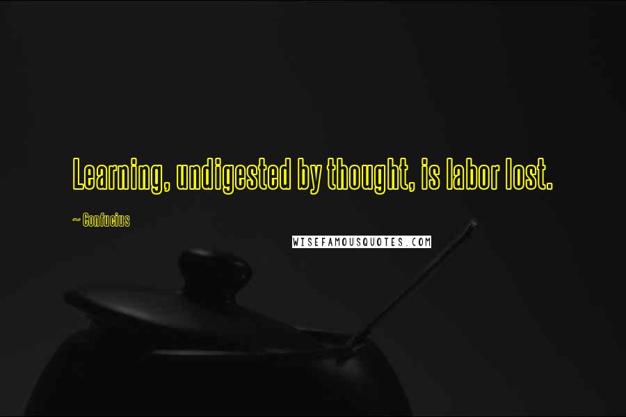 Confucius Quotes: Learning, undigested by thought, is labor lost.