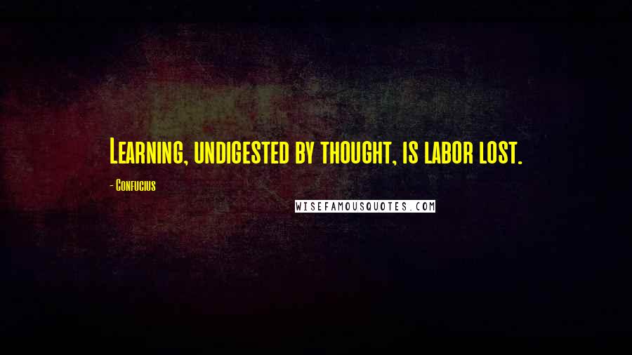 Confucius Quotes: Learning, undigested by thought, is labor lost.