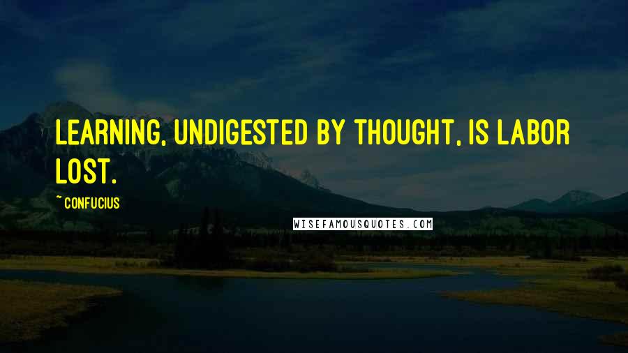 Confucius Quotes: Learning, undigested by thought, is labor lost.