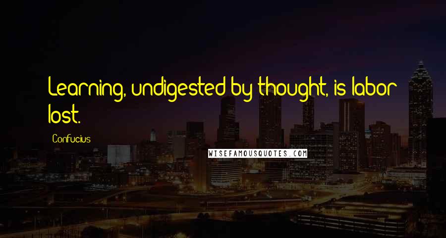 Confucius Quotes: Learning, undigested by thought, is labor lost.