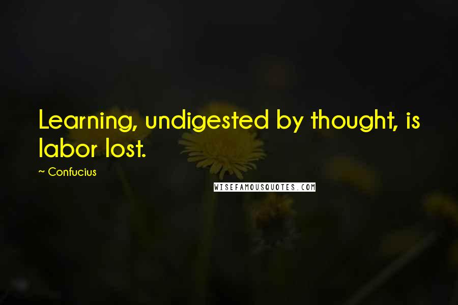 Confucius Quotes: Learning, undigested by thought, is labor lost.