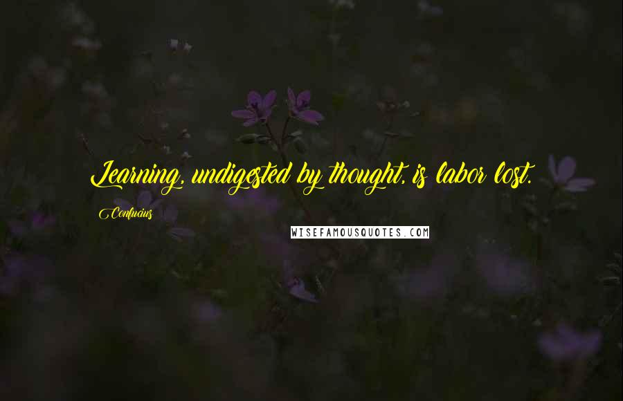 Confucius Quotes: Learning, undigested by thought, is labor lost.
