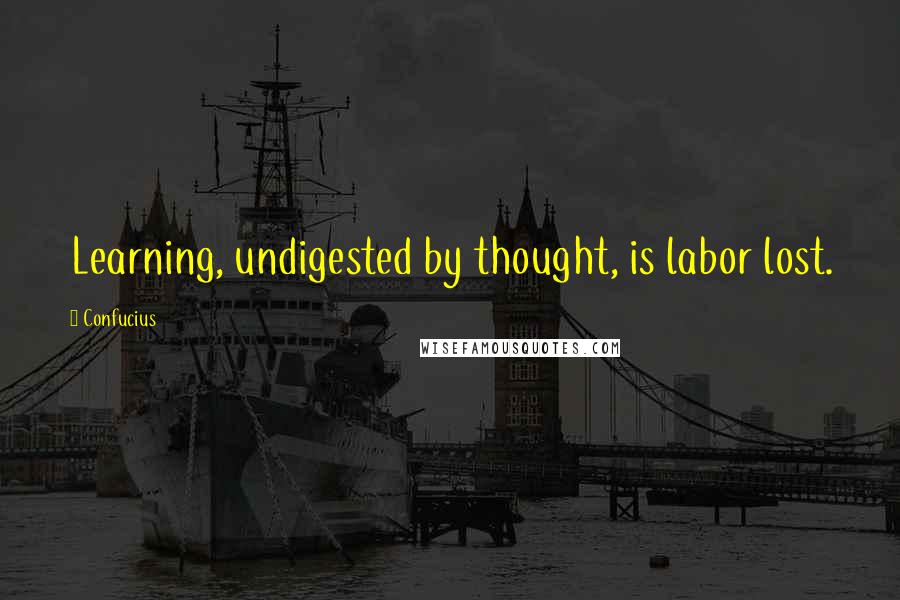 Confucius Quotes: Learning, undigested by thought, is labor lost.