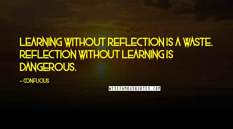 Confucius Quotes: Learning without reflection is a waste. Reflection without learning is dangerous.