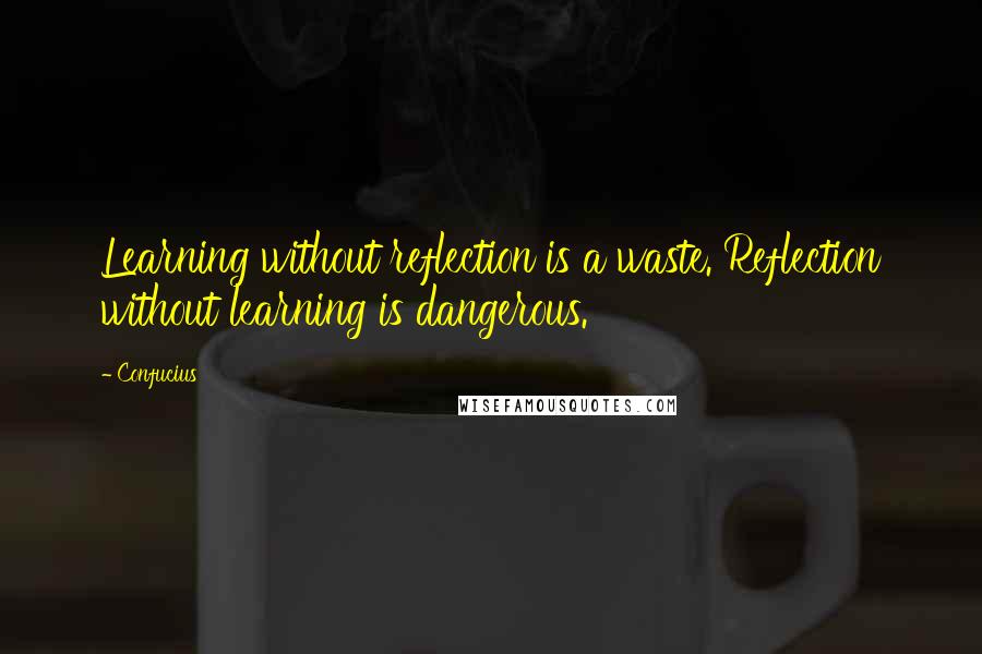 Confucius Quotes: Learning without reflection is a waste. Reflection without learning is dangerous.