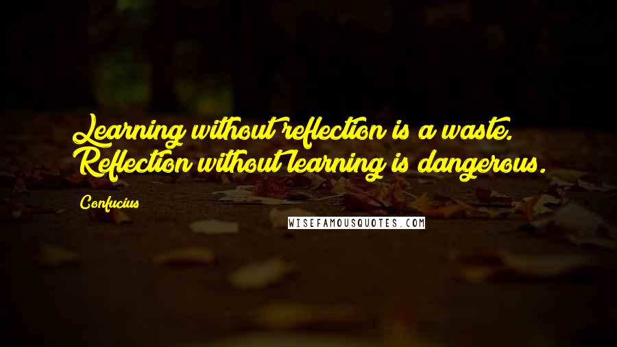 Confucius Quotes: Learning without reflection is a waste. Reflection without learning is dangerous.