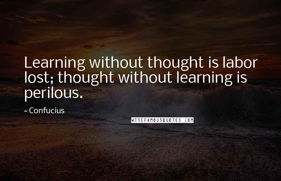 Confucius Quotes: Learning without thought is labor lost; thought without learning is perilous.