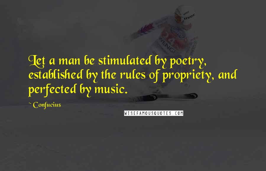 Confucius Quotes: Let a man be stimulated by poetry, established by the rules of propriety, and perfected by music.