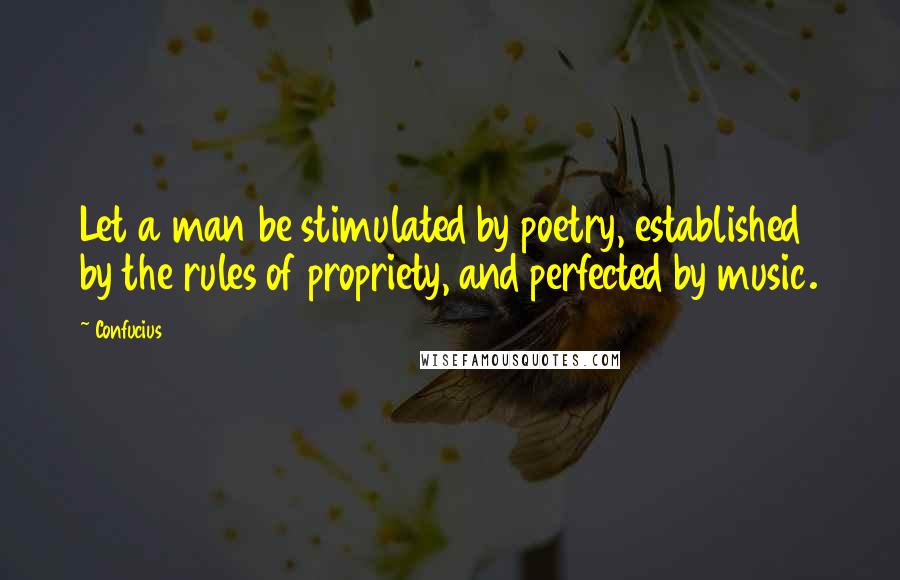 Confucius Quotes: Let a man be stimulated by poetry, established by the rules of propriety, and perfected by music.